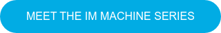 MEET THE IM MACHINE SERIES